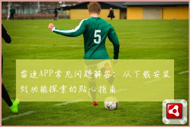 雷速APP常见问题解答：从下载安装到功能探索的贴心指南