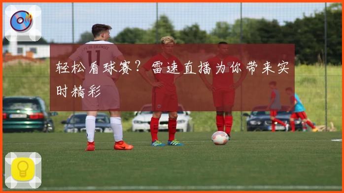 轻松看球赛？雷速直播为你带来实时精彩