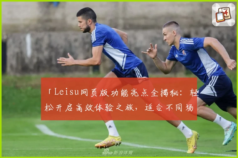 「Leisu网页版功能亮点全揭秘：轻松开启高效体验之旅，适合不同场景的全新选择」