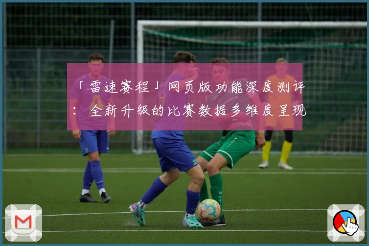 「雷速赛程」网页版功能深度测评：全新升级的比赛数据多维度呈现