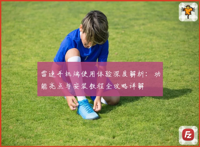 雷速手机端使用体验深度解析：功能亮点与安装教程全攻略详解