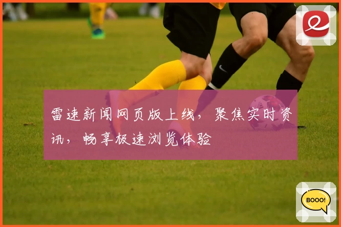雷速新闻网页版上线，聚焦实时资讯，畅享极速浏览体验