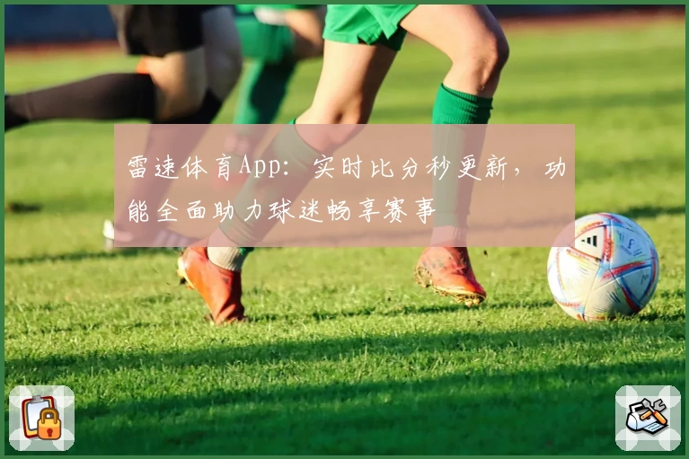 雷速体育App：实时比分秒更新，功能全面助力球迷畅享赛事